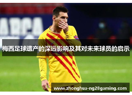 梅西足球遗产的深远影响及其对未来球员的启示 梅西足球遗产的深远影响及其对未来球员的启示