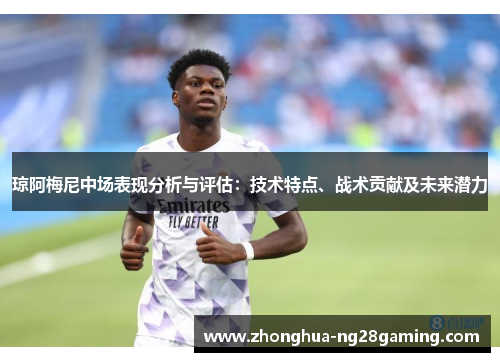 琼阿梅尼中场表现分析与评估:技术特点、战术贡献及未来潜力 琼阿梅尼中场表现分析与评估:技术特点、战术贡献及未来潜力