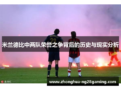 米兰德比中两队荣誉之争背后的历史与现实分析 米兰德比中两队荣誉之争背后的历史与现实分析