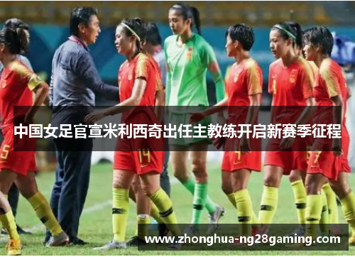 中国女足官宣米利西奇出任主教练开启新赛季征程