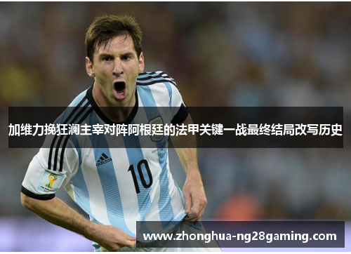 加维力挽狂澜主宰对阵阿根廷的法甲关键一战最终结局改写历史 加维力挽狂澜主宰对阵阿根廷的法甲关键一战最终结局改写历史