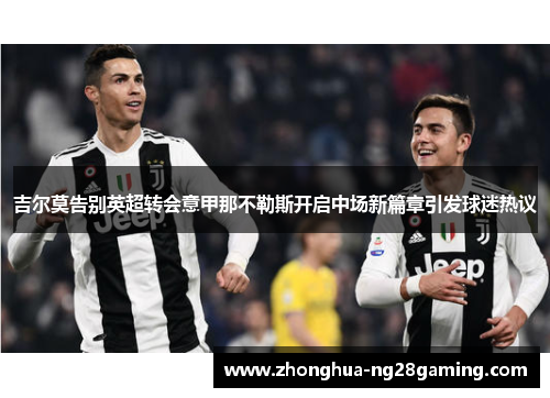 吉尔莫告别英超转会意甲那不勒斯开启中场新篇章引发球迷热议 吉尔莫告别英超转会意甲那不勒斯开启中场新篇章引发球迷热议