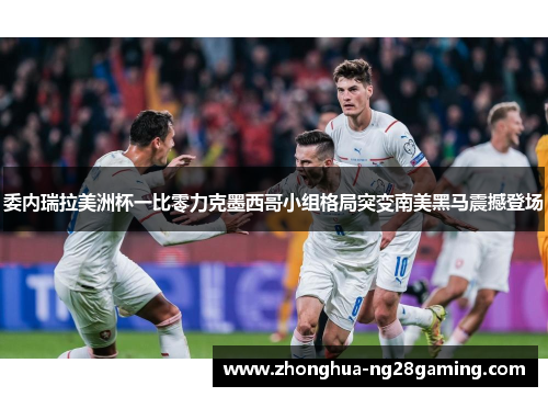 委内瑞拉美洲杯一比零力克墨西哥小组格局突变南美黑马震撼登场 委内瑞拉美洲杯一比零力克墨西哥小组格局突变南美黑马震撼登场