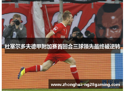 杜塞尔多夫德甲附加赛首回合三球领先最终被逆转 杜塞尔多夫德甲附加赛首回合三球领先最终被逆转