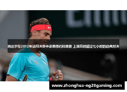 纳达尔在2012年法网决赛中逆袭德约科维奇 上演历时超过七小时的经典对决