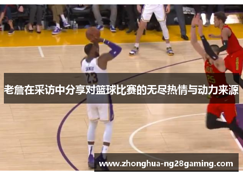 老詹在采访中分享对篮球比赛的无尽热情与动力来源