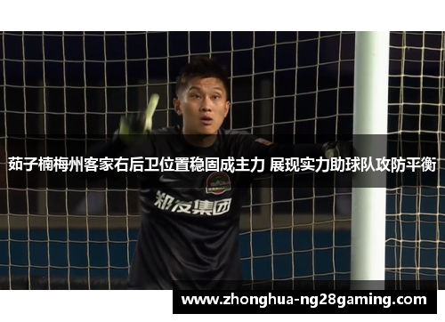 茹子楠梅州客家右后卫位置稳固成主力 展现实力助球队攻防平衡