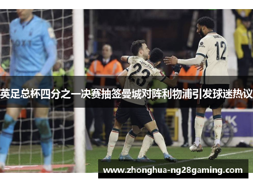 英足总杯四分之一决赛抽签曼城对阵利物浦引发球迷热议