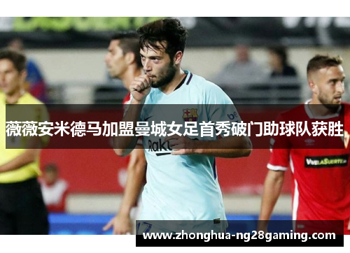 薇薇安米德马加盟曼城女足首秀破门助球队获胜