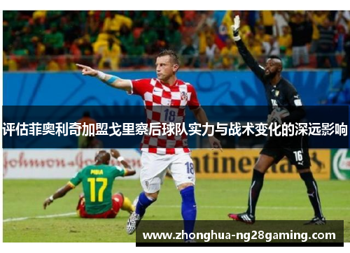 评估菲奥利奇加盟戈里察后球队实力与战术变化的深远影响
