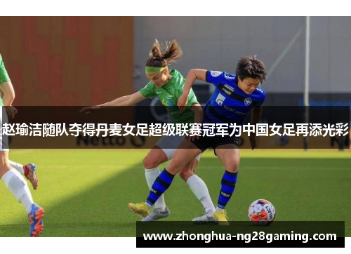 赵瑜洁随队夺得丹麦女足超级联赛冠军为中国女足再添光彩