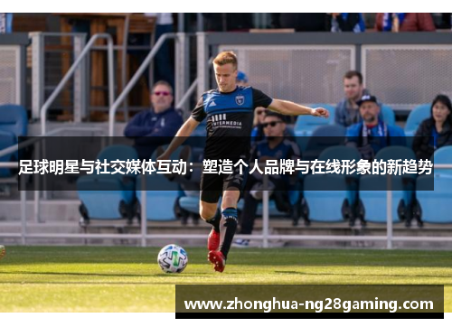 足球明星与社交媒体互动：塑造个人品牌与在线形象的新趋势