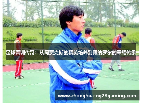 足球青训传奇：从阿贾克斯的精英培养到佩纳罗尔的荣耀传承