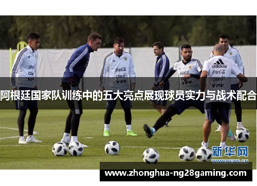 阿根廷国家队训练中的五大亮点展现球员实力与战术配合