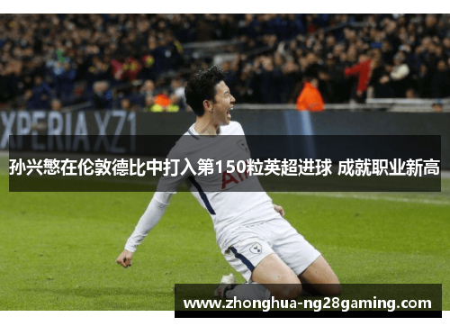 孙兴慜在伦敦德比中打入第150粒英超进球 成就职业新高