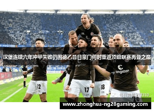 汉堡连续六年冲甲失败仍困德乙昔日豪门何时重返顶级联赛再登之巅 汉堡连续六年冲甲失败仍困德乙昔日豪门何时重返顶级联赛再登之巅