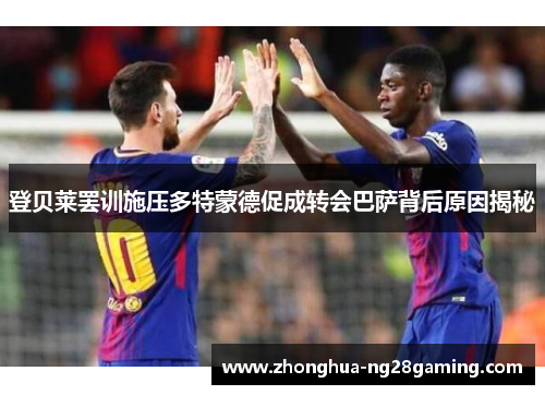 登贝莱罢训施压多特蒙德促成转会巴萨背后原因揭秘 登贝莱罢训施压多特蒙德促成转会巴萨背后原因揭秘