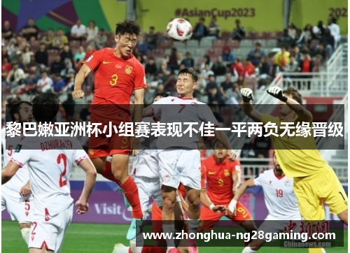黎巴嫩亚洲杯小组赛表现不佳一平两负无缘晋级 黎巴嫩亚洲杯小组赛表现不佳一平两负无缘晋级