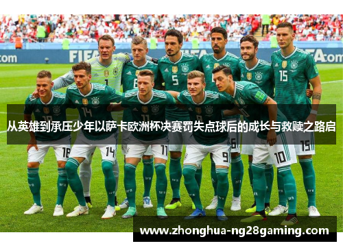 从英雄到承压少年以萨卡欧洲杯决赛罚失点球后的成长与救赎之路启