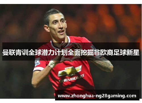 曼联青训全球潜力计划全面挖掘非欧裔足球新星 曼联青训全球潜力计划全面挖掘非欧裔足球新星